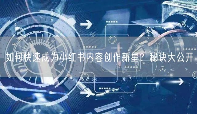 如何快速成为小红书内容创作新星？秘诀大公开