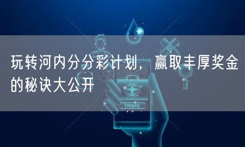 玩转河内分分彩计划，赢取丰厚奖金的秘诀大公开