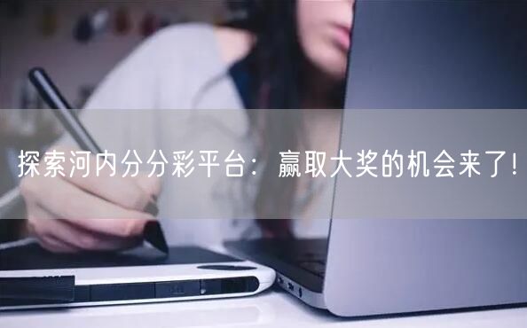 探索河内分分彩平台：赢取大奖的机会来了！